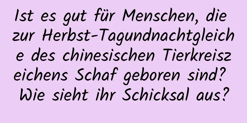 Ist es gut für Menschen, die zur Herbst-Tagundnachtgleiche des chinesischen Tierkreiszeichens Schaf geboren sind? Wie sieht ihr Schicksal aus?