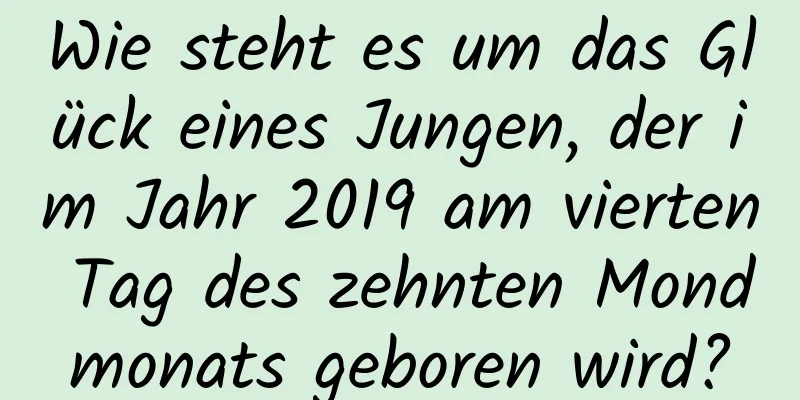 Wie steht es um das Glück eines Jungen, der im Jahr 2019 am vierten Tag des zehnten Mondmonats geboren wird?