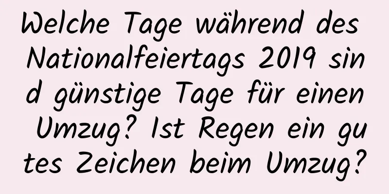 Welche Tage während des Nationalfeiertags 2019 sind günstige Tage für einen Umzug? Ist Regen ein gutes Zeichen beim Umzug?