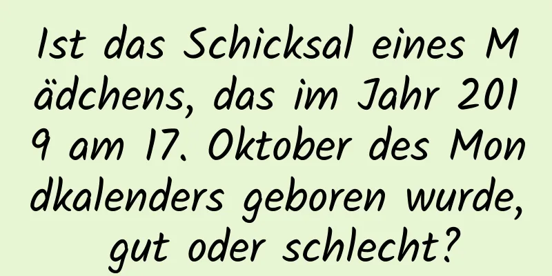 Ist das Schicksal eines Mädchens, das im Jahr 2019 am 17. Oktober des Mondkalenders geboren wurde, gut oder schlecht?