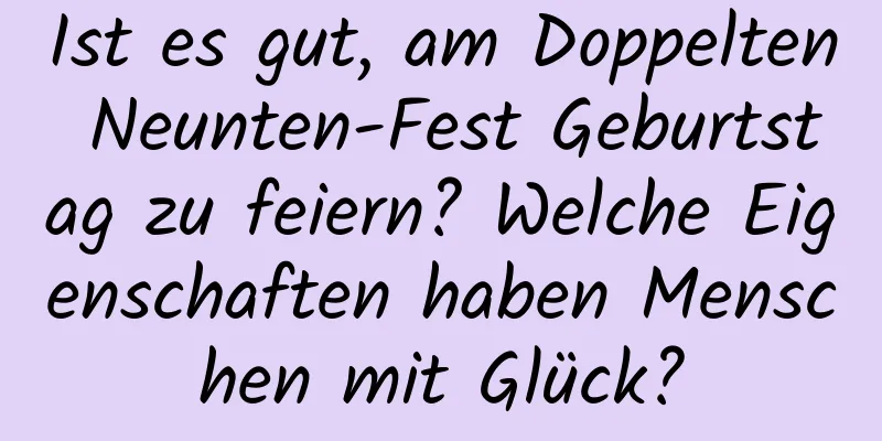 Ist es gut, am Doppelten Neunten-Fest Geburtstag zu feiern? Welche Eigenschaften haben Menschen mit Glück?