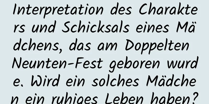 Interpretation des Charakters und Schicksals eines Mädchens, das am Doppelten Neunten-Fest geboren wurde. Wird ein solches Mädchen ein ruhiges Leben haben?