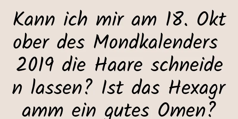 Kann ich mir am 18. Oktober des Mondkalenders 2019 die Haare schneiden lassen? Ist das Hexagramm ein gutes Omen?