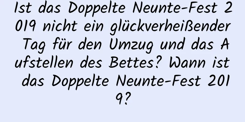 Ist das Doppelte Neunte-Fest 2019 nicht ein glückverheißender Tag für den Umzug und das Aufstellen des Bettes? Wann ist das Doppelte Neunte-Fest 2019?