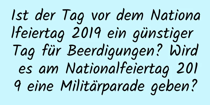 Ist der Tag vor dem Nationalfeiertag 2019 ein günstiger Tag für Beerdigungen? Wird es am Nationalfeiertag 2019 eine Militärparade geben?