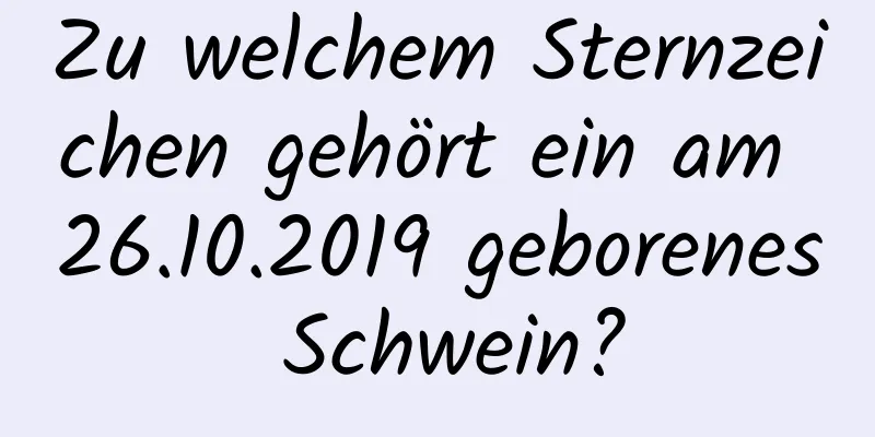 Zu welchem ​​Sternzeichen gehört ein am 26.10.2019 geborenes Schwein?