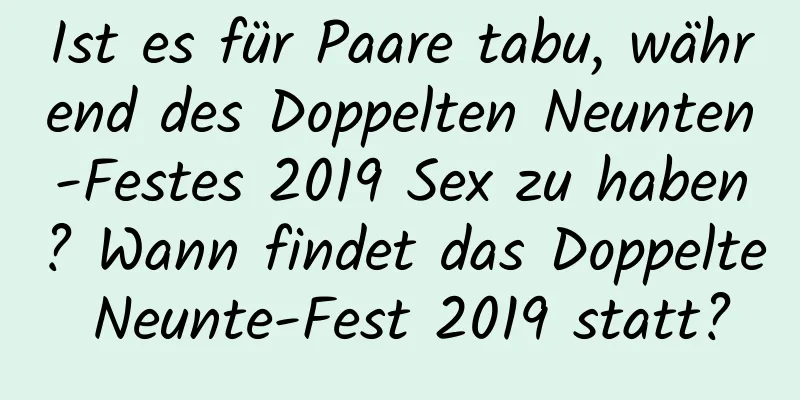 Ist es für Paare tabu, während des Doppelten Neunten-Festes 2019 Sex zu haben? Wann findet das Doppelte Neunte-Fest 2019 statt?