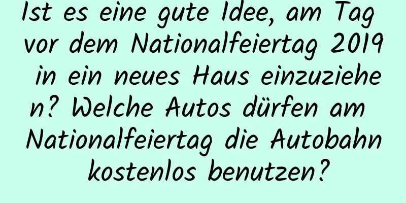 Ist es eine gute Idee, am Tag vor dem Nationalfeiertag 2019 in ein neues Haus einzuziehen? Welche Autos dürfen am Nationalfeiertag die Autobahn kostenlos benutzen?