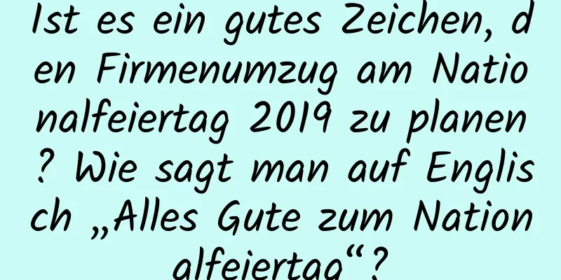 Ist es ein gutes Zeichen, den Firmenumzug am Nationalfeiertag 2019 zu planen? Wie sagt man auf Englisch „Alles Gute zum Nationalfeiertag“?