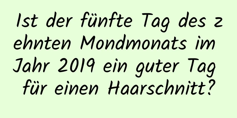 Ist der fünfte Tag des zehnten Mondmonats im Jahr 2019 ein guter Tag für einen Haarschnitt?