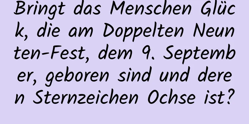 Bringt das Menschen Glück, die am Doppelten Neunten-Fest, dem 9. September, geboren sind und deren Sternzeichen Ochse ist?