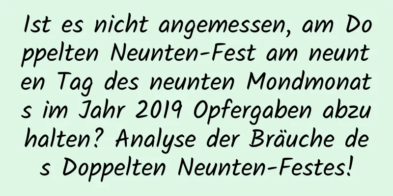 Ist es nicht angemessen, am Doppelten Neunten-Fest am neunten Tag des neunten Mondmonats im Jahr 2019 Opfergaben abzuhalten? Analyse der Bräuche des Doppelten Neunten-Festes!