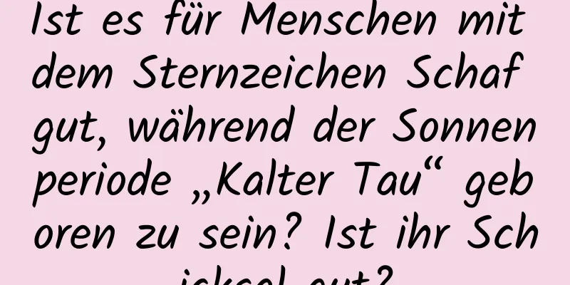 Ist es für Menschen mit dem Sternzeichen Schaf gut, während der Sonnenperiode „Kalter Tau“ geboren zu sein? Ist ihr Schicksal gut?