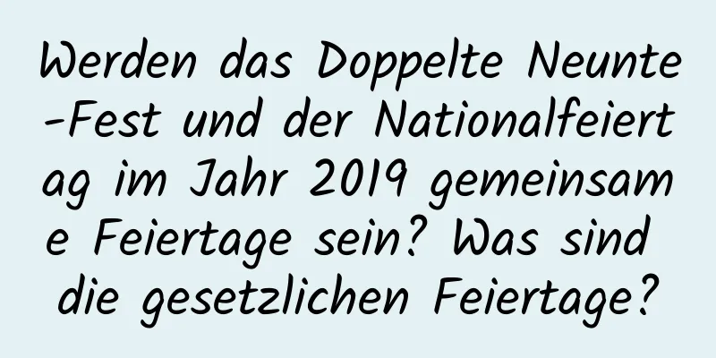 Werden das Doppelte Neunte-Fest und der Nationalfeiertag im Jahr 2019 gemeinsame Feiertage sein? Was sind die gesetzlichen Feiertage?