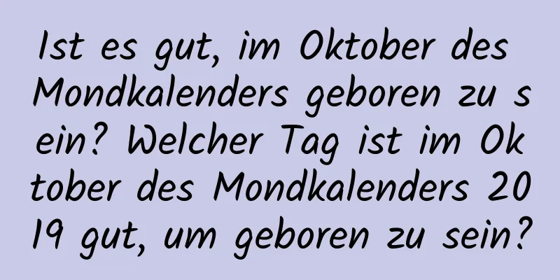 Ist es gut, im Oktober des Mondkalenders geboren zu sein? Welcher Tag ist im Oktober des Mondkalenders 2019 gut, um geboren zu sein?