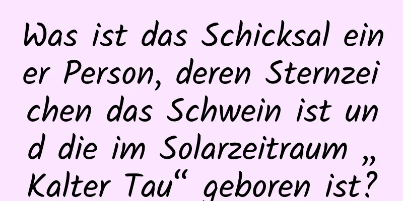 Was ist das Schicksal einer Person, deren Sternzeichen das Schwein ist und die im Solarzeitraum „Kalter Tau“ geboren ist?