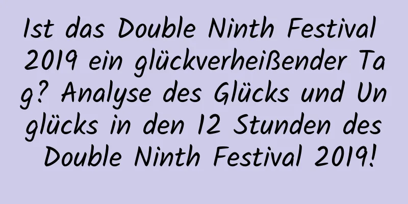 Ist das Double Ninth Festival 2019 ein glückverheißender Tag? Analyse des Glücks und Unglücks in den 12 Stunden des Double Ninth Festival 2019!