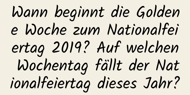 Wann beginnt die Goldene Woche zum Nationalfeiertag 2019? Auf welchen Wochentag fällt der Nationalfeiertag dieses Jahr?