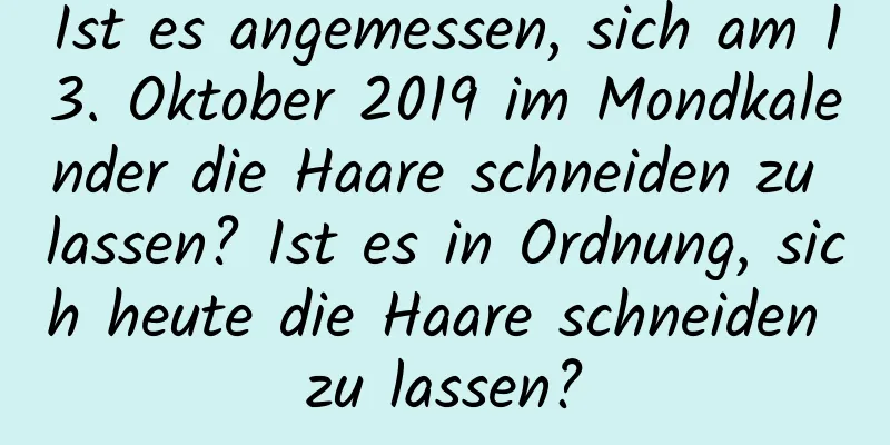 Ist es angemessen, sich am 13. Oktober 2019 im Mondkalender die Haare schneiden zu lassen? Ist es in Ordnung, sich heute die Haare schneiden zu lassen?