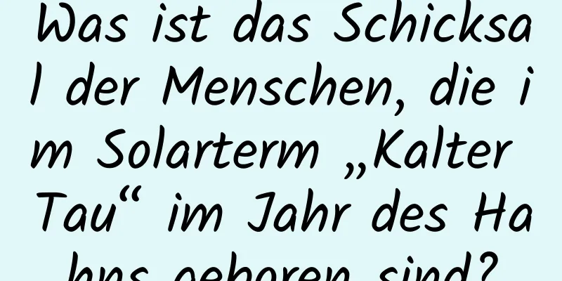 Was ist das Schicksal der Menschen, die im Solarterm „Kalter Tau“ im Jahr des Hahns geboren sind?