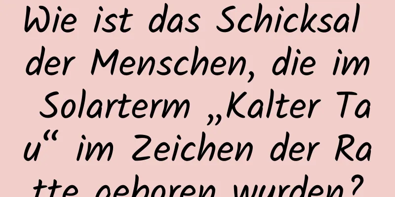 Wie ist das Schicksal der Menschen, die im Solarterm „Kalter Tau“ im Zeichen der Ratte geboren wurden?