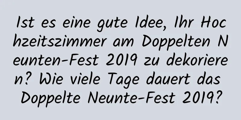 Ist es eine gute Idee, Ihr Hochzeitszimmer am Doppelten Neunten-Fest 2019 zu dekorieren? Wie viele Tage dauert das Doppelte Neunte-Fest 2019?