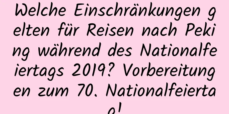 Welche Einschränkungen gelten für Reisen nach Peking während des Nationalfeiertags 2019? Vorbereitungen zum 70. Nationalfeiertag!