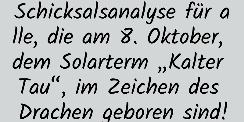 Schicksalsanalyse für alle, die am 8. Oktober, dem Solarterm „Kalter Tau“, im Zeichen des Drachen geboren sind!