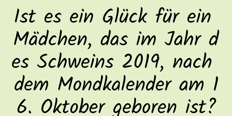 Ist es ein Glück für ein Mädchen, das im Jahr des Schweins 2019, nach dem Mondkalender am 16. Oktober geboren ist?