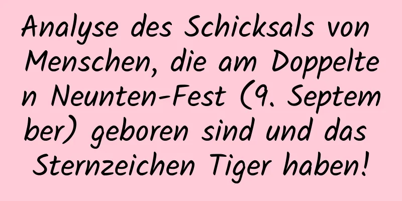 Analyse des Schicksals von Menschen, die am Doppelten Neunten-Fest (9. September) geboren sind und das Sternzeichen Tiger haben!