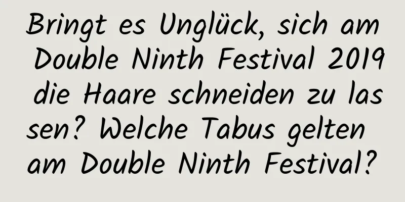 Bringt es Unglück, sich am Double Ninth Festival 2019 die Haare schneiden zu lassen? Welche Tabus gelten am Double Ninth Festival?