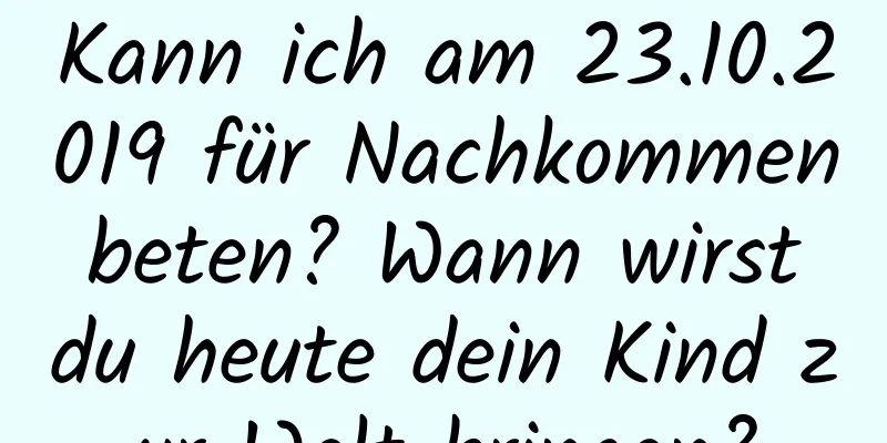 Kann ich am 23.10.2019 für Nachkommen beten? Wann wirst du heute dein Kind zur Welt bringen?