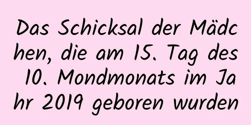 Das Schicksal der Mädchen, die am 15. Tag des 10. Mondmonats im Jahr 2019 geboren wurden