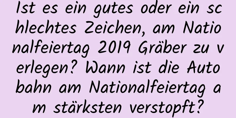 Ist es ein gutes oder ein schlechtes Zeichen, am Nationalfeiertag 2019 Gräber zu verlegen? Wann ist die Autobahn am Nationalfeiertag am stärksten verstopft?