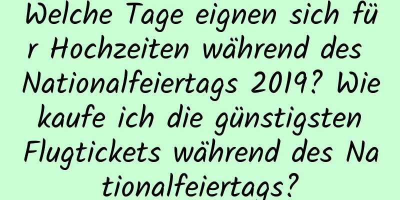 Welche Tage eignen sich für Hochzeiten während des Nationalfeiertags 2019? Wie kaufe ich die günstigsten Flugtickets während des Nationalfeiertags?