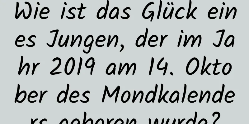 Wie ist das Glück eines Jungen, der im Jahr 2019 am 14. Oktober des Mondkalenders geboren wurde?