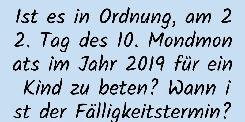 Ist es in Ordnung, am 22. Tag des 10. Mondmonats im Jahr 2019 für ein Kind zu beten? Wann ist der Fälligkeitstermin?