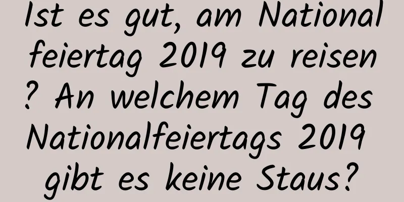 Ist es gut, am Nationalfeiertag 2019 zu reisen? An welchem ​​Tag des Nationalfeiertags 2019 gibt es keine Staus?