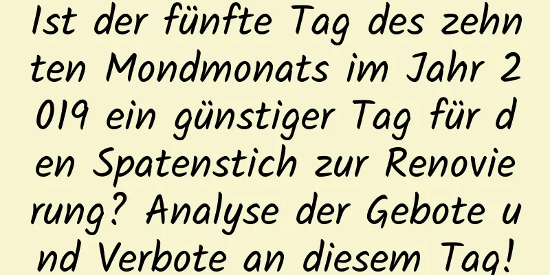 Ist der fünfte Tag des zehnten Mondmonats im Jahr 2019 ein günstiger Tag für den Spatenstich zur Renovierung? Analyse der Gebote und Verbote an diesem Tag!