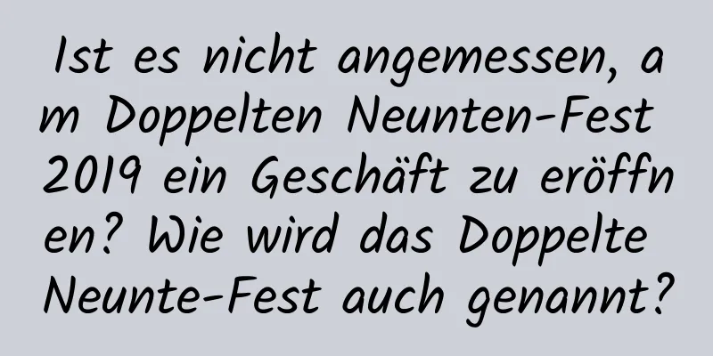 Ist es nicht angemessen, am Doppelten Neunten-Fest 2019 ein Geschäft zu eröffnen? Wie wird das Doppelte Neunte-Fest auch genannt?