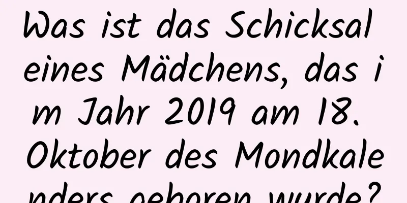 Was ist das Schicksal eines Mädchens, das im Jahr 2019 am 18. Oktober des Mondkalenders geboren wurde?