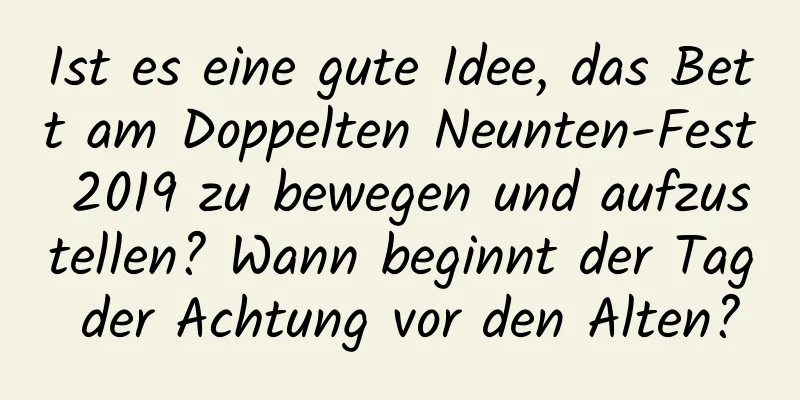 Ist es eine gute Idee, das Bett am Doppelten Neunten-Fest 2019 zu bewegen und aufzustellen? Wann beginnt der Tag der Achtung vor den Alten?