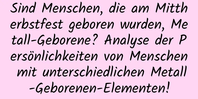 Sind Menschen, die am Mittherbstfest geboren wurden, Metall-Geborene? Analyse der Persönlichkeiten von Menschen mit unterschiedlichen Metall-Geborenen-Elementen!