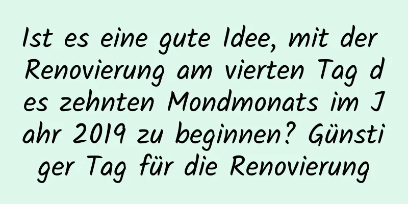 Ist es eine gute Idee, mit der Renovierung am vierten Tag des zehnten Mondmonats im Jahr 2019 zu beginnen? Günstiger Tag für die Renovierung