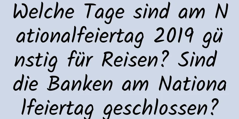 Welche Tage sind am Nationalfeiertag 2019 günstig für Reisen? Sind die Banken am Nationalfeiertag geschlossen?