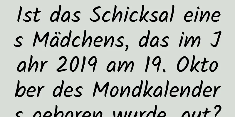 Ist das Schicksal eines Mädchens, das im Jahr 2019 am 19. Oktober des Mondkalenders geboren wurde, gut?