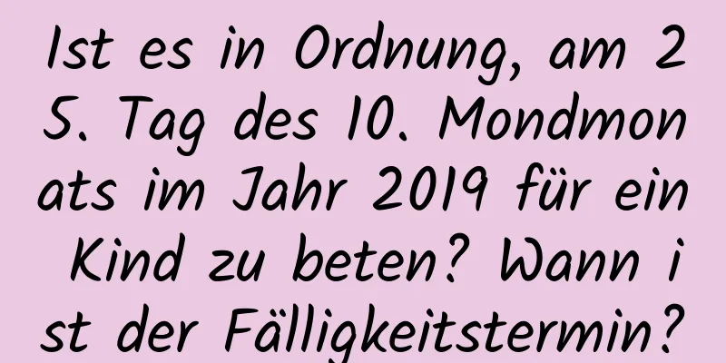 Ist es in Ordnung, am 25. Tag des 10. Mondmonats im Jahr 2019 für ein Kind zu beten? Wann ist der Fälligkeitstermin?