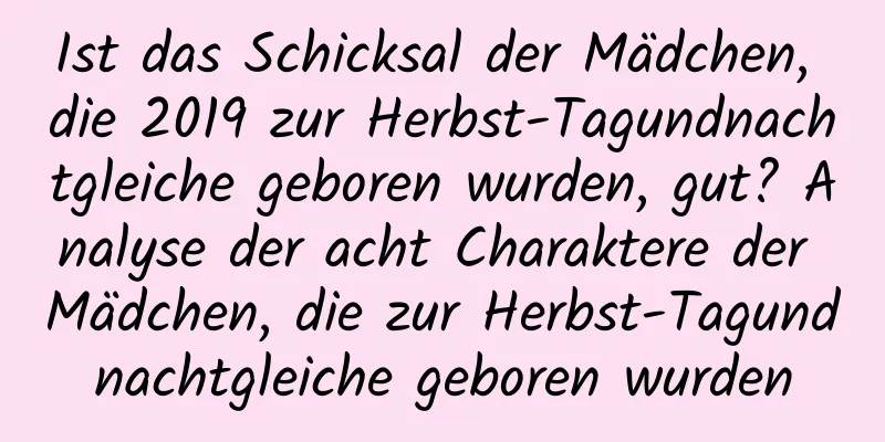 Ist das Schicksal der Mädchen, die 2019 zur Herbst-Tagundnachtgleiche geboren wurden, gut? Analyse der acht Charaktere der Mädchen, die zur Herbst-Tagundnachtgleiche geboren wurden