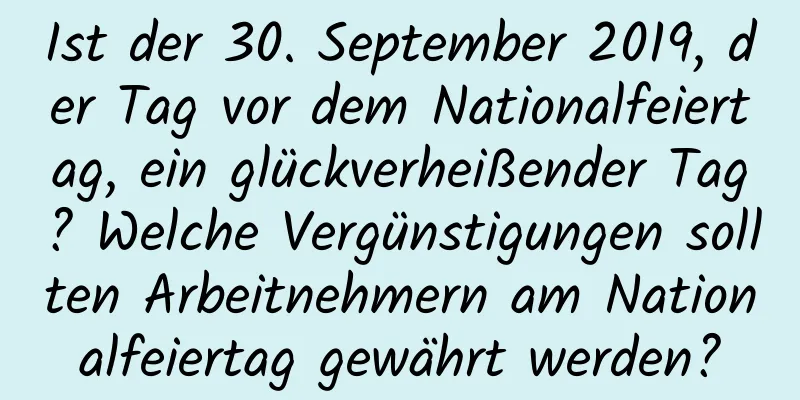 Ist der 30. September 2019, der Tag vor dem Nationalfeiertag, ein glückverheißender Tag? Welche Vergünstigungen sollten Arbeitnehmern am Nationalfeiertag gewährt werden?