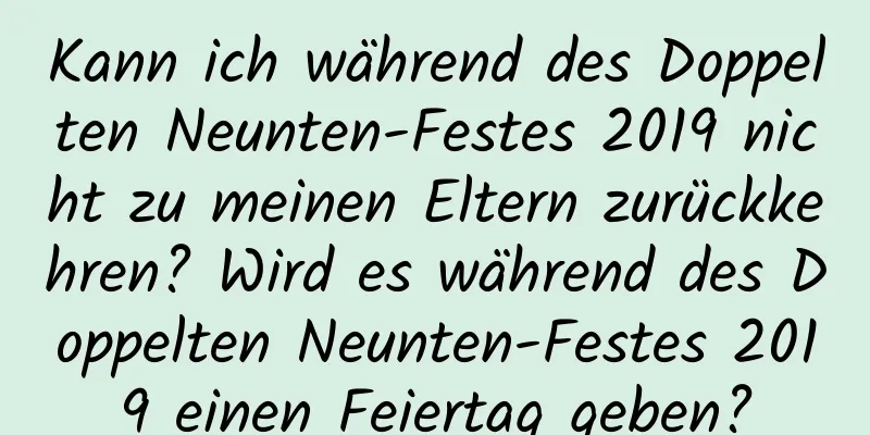 Kann ich während des Doppelten Neunten-Festes 2019 nicht zu meinen Eltern zurückkehren? Wird es während des Doppelten Neunten-Festes 2019 einen Feiertag geben?